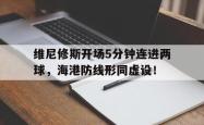 包含维尼修斯开场5分钟连进两球，海港防线形同虚设！的词条